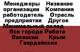 Менеджеры › Название организации ­ Компания-работодатель › Отрасль предприятия ­ Другое › Минимальный оклад ­ 1 - Все города Работа » Вакансии   . Крым,Гвардейское